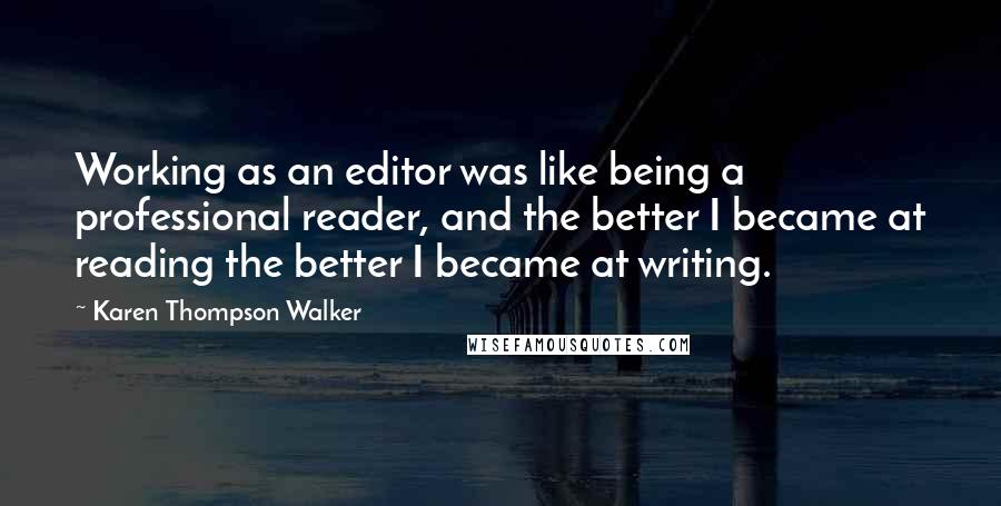Karen Thompson Walker Quotes: Working as an editor was like being a professional reader, and the better I became at reading the better I became at writing.