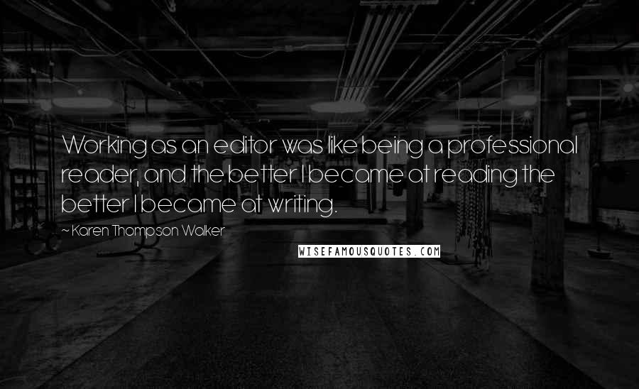 Karen Thompson Walker Quotes: Working as an editor was like being a professional reader, and the better I became at reading the better I became at writing.