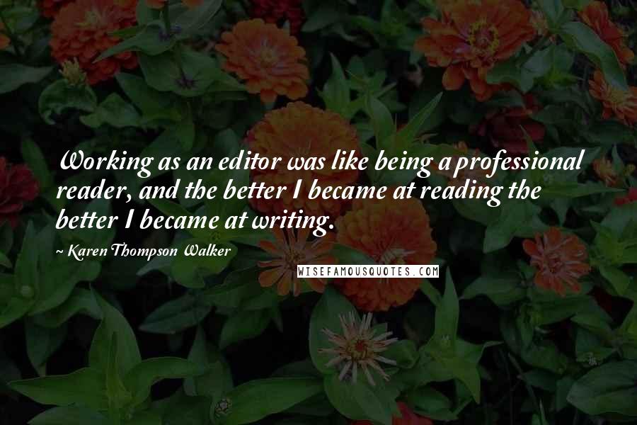 Karen Thompson Walker Quotes: Working as an editor was like being a professional reader, and the better I became at reading the better I became at writing.