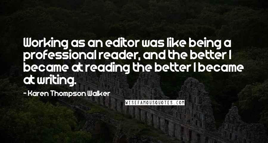 Karen Thompson Walker Quotes: Working as an editor was like being a professional reader, and the better I became at reading the better I became at writing.