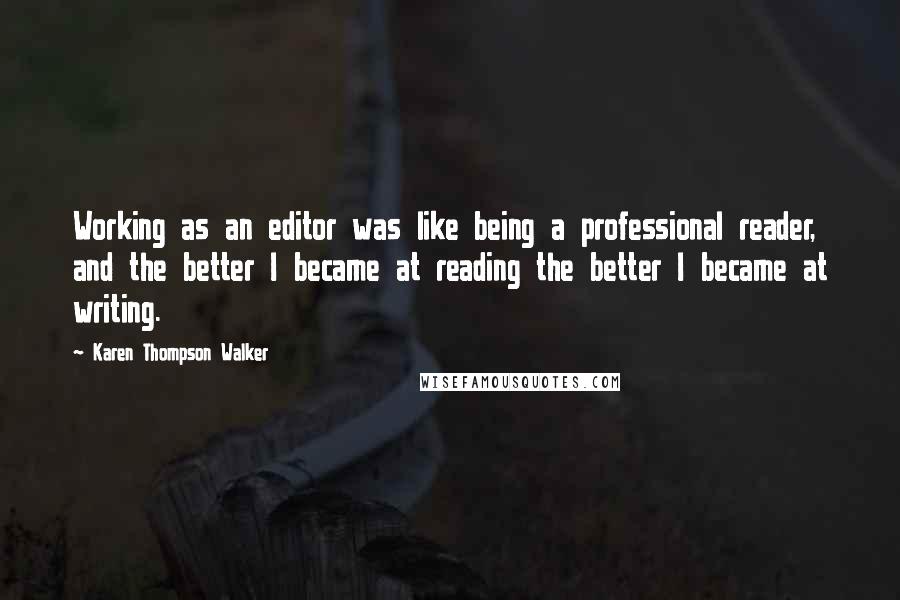 Karen Thompson Walker Quotes: Working as an editor was like being a professional reader, and the better I became at reading the better I became at writing.