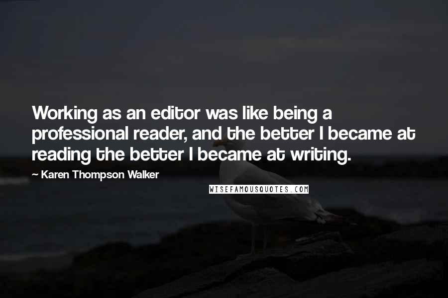 Karen Thompson Walker Quotes: Working as an editor was like being a professional reader, and the better I became at reading the better I became at writing.