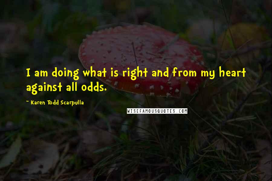 Karen Todd Scarpulla Quotes: I am doing what is right and from my heart against all odds.