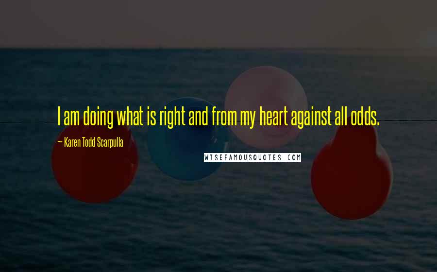 Karen Todd Scarpulla Quotes: I am doing what is right and from my heart against all odds.