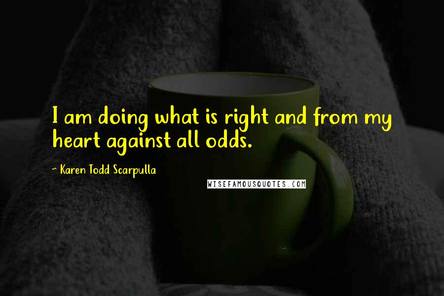 Karen Todd Scarpulla Quotes: I am doing what is right and from my heart against all odds.