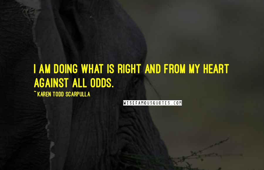 Karen Todd Scarpulla Quotes: I am doing what is right and from my heart against all odds.