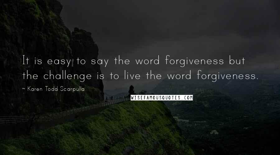 Karen Todd Scarpulla Quotes: It is easy to say the word forgiveness but the challenge is to live the word forgiveness.