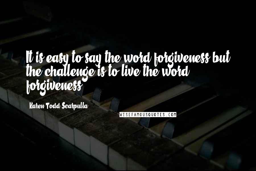 Karen Todd Scarpulla Quotes: It is easy to say the word forgiveness but the challenge is to live the word forgiveness.