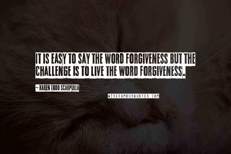 Karen Todd Scarpulla Quotes: It is easy to say the word forgiveness but the challenge is to live the word forgiveness.