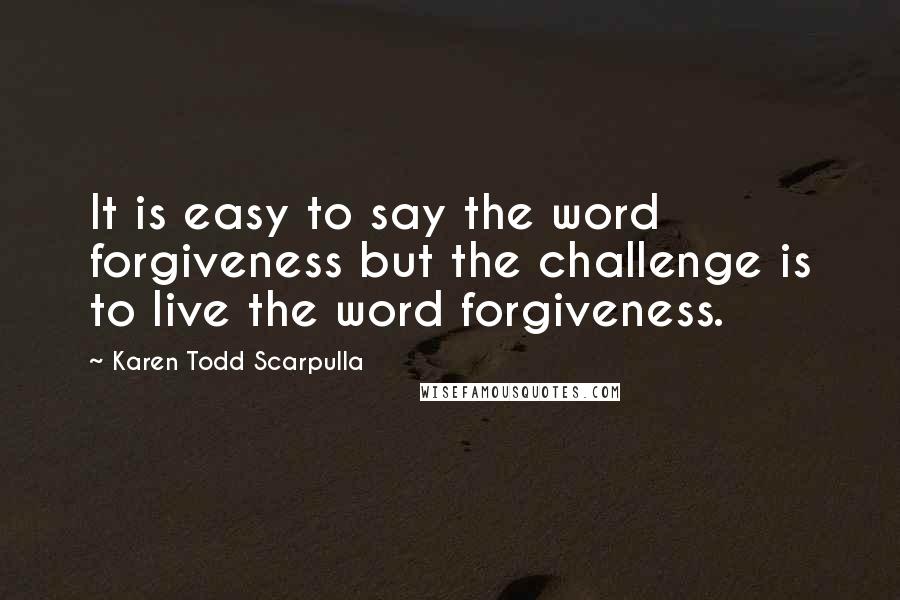 Karen Todd Scarpulla Quotes: It is easy to say the word forgiveness but the challenge is to live the word forgiveness.