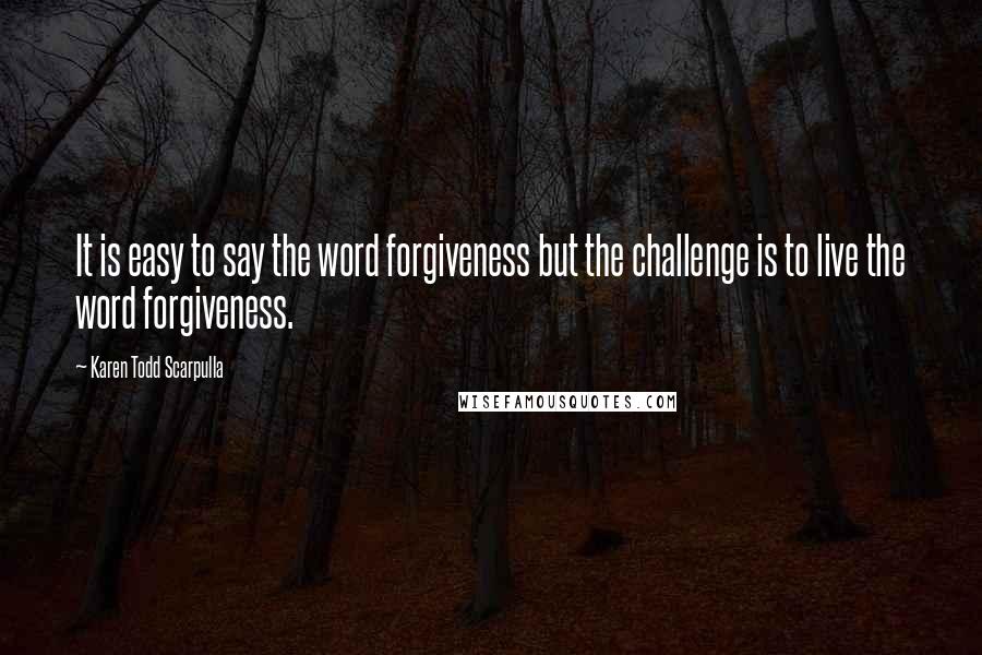Karen Todd Scarpulla Quotes: It is easy to say the word forgiveness but the challenge is to live the word forgiveness.