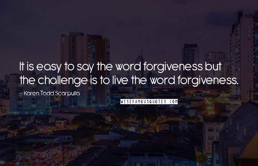 Karen Todd Scarpulla Quotes: It is easy to say the word forgiveness but the challenge is to live the word forgiveness.