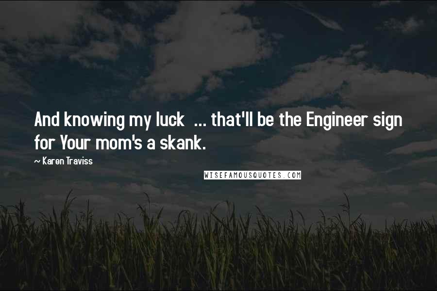 Karen Traviss Quotes: And knowing my luck ... that'll be the Engineer sign for Your mom's a skank.