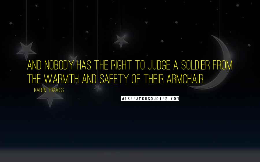 Karen Traviss Quotes: And nobody has the right to judge a soldier from the warmth and safety of their armchair.