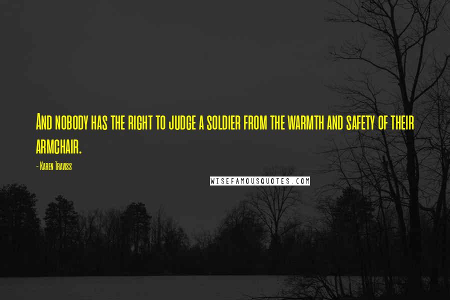 Karen Traviss Quotes: And nobody has the right to judge a soldier from the warmth and safety of their armchair.