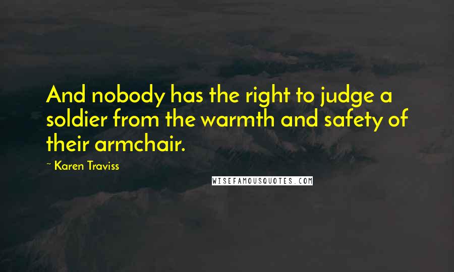 Karen Traviss Quotes: And nobody has the right to judge a soldier from the warmth and safety of their armchair.