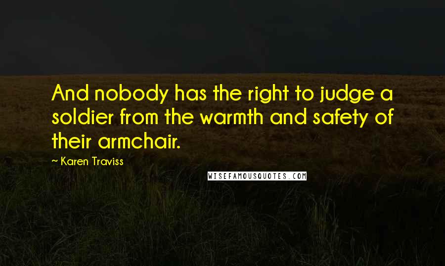 Karen Traviss Quotes: And nobody has the right to judge a soldier from the warmth and safety of their armchair.