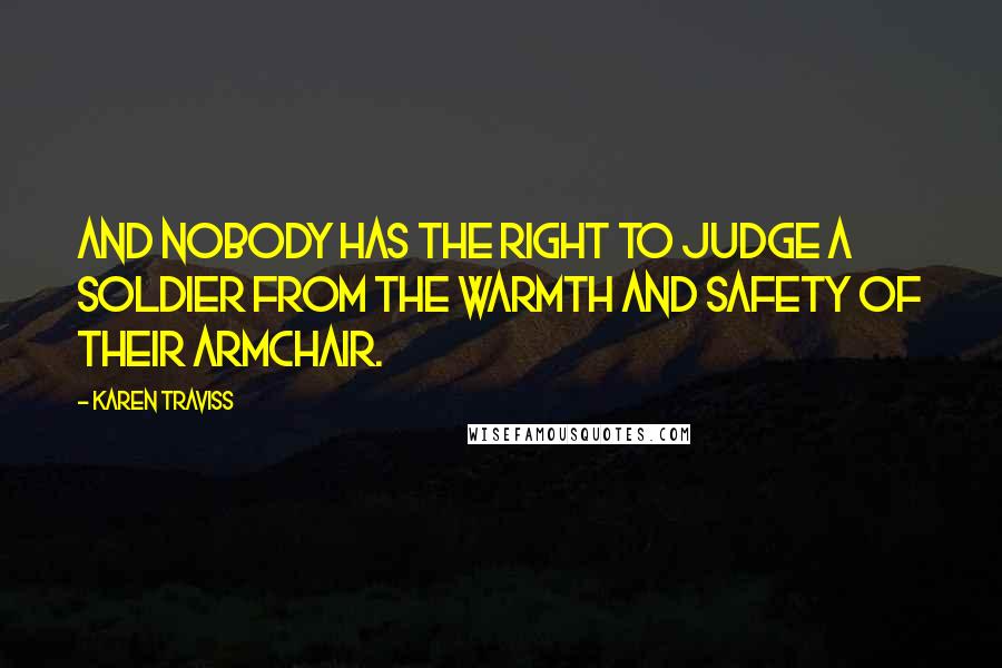 Karen Traviss Quotes: And nobody has the right to judge a soldier from the warmth and safety of their armchair.