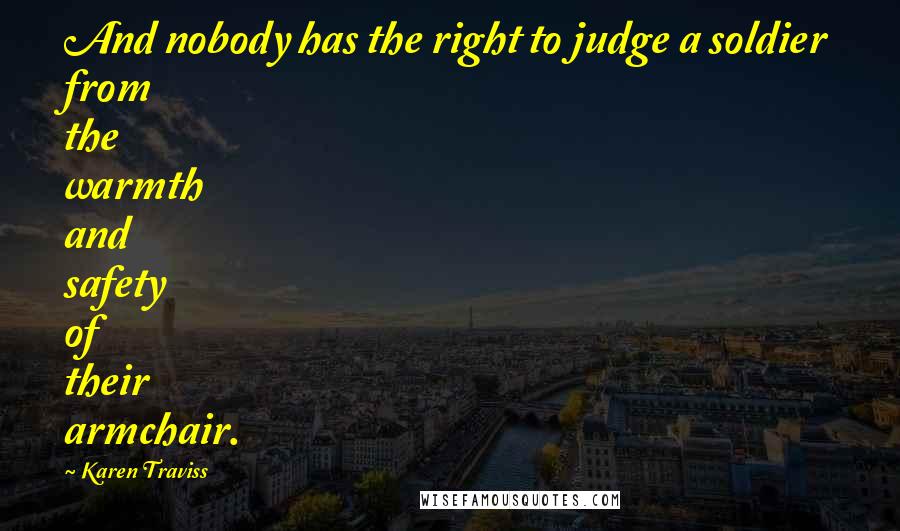Karen Traviss Quotes: And nobody has the right to judge a soldier from the warmth and safety of their armchair.