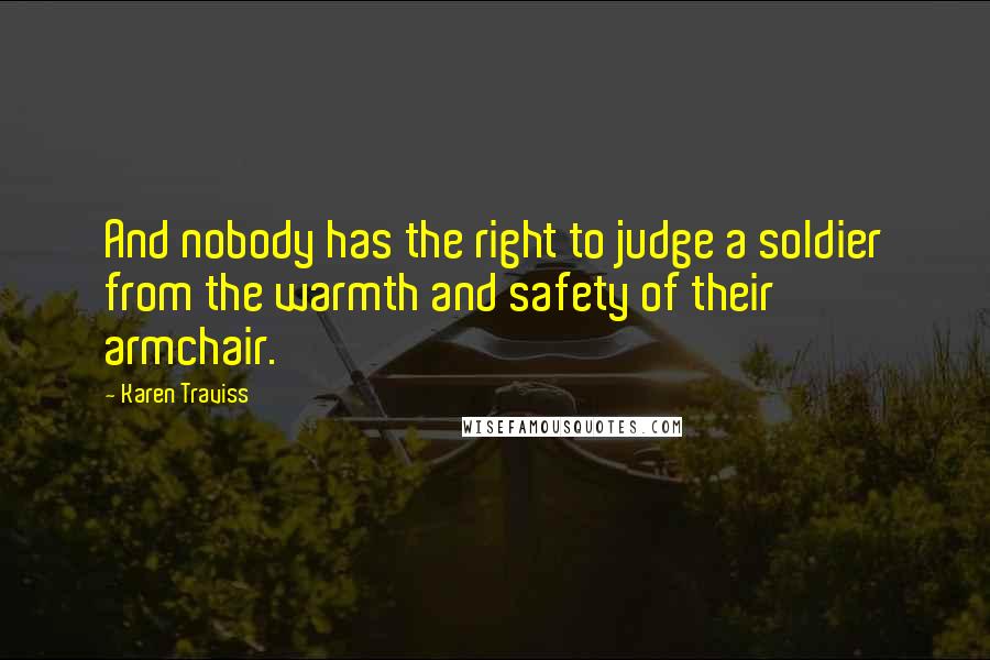 Karen Traviss Quotes: And nobody has the right to judge a soldier from the warmth and safety of their armchair.
