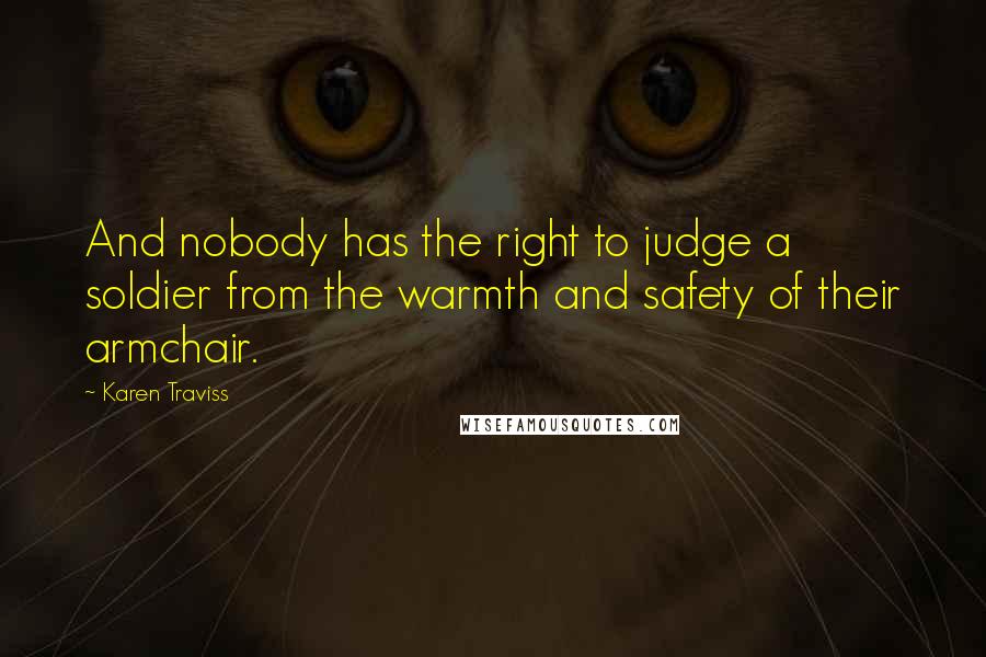 Karen Traviss Quotes: And nobody has the right to judge a soldier from the warmth and safety of their armchair.