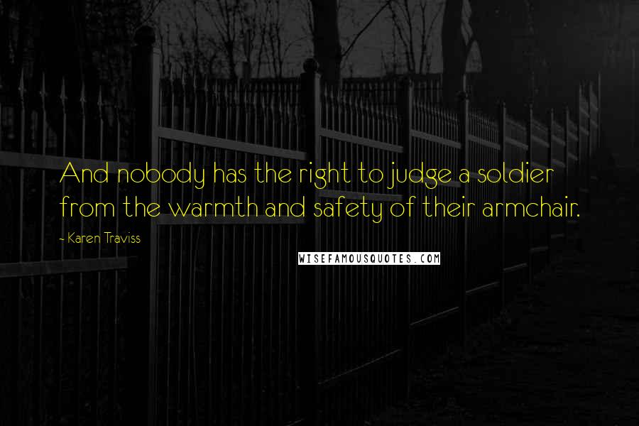 Karen Traviss Quotes: And nobody has the right to judge a soldier from the warmth and safety of their armchair.
