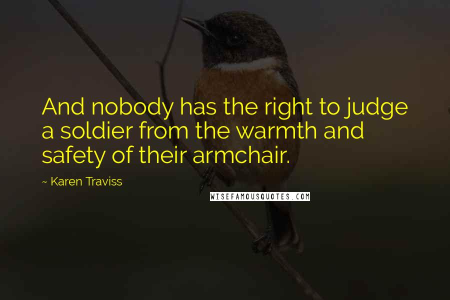 Karen Traviss Quotes: And nobody has the right to judge a soldier from the warmth and safety of their armchair.