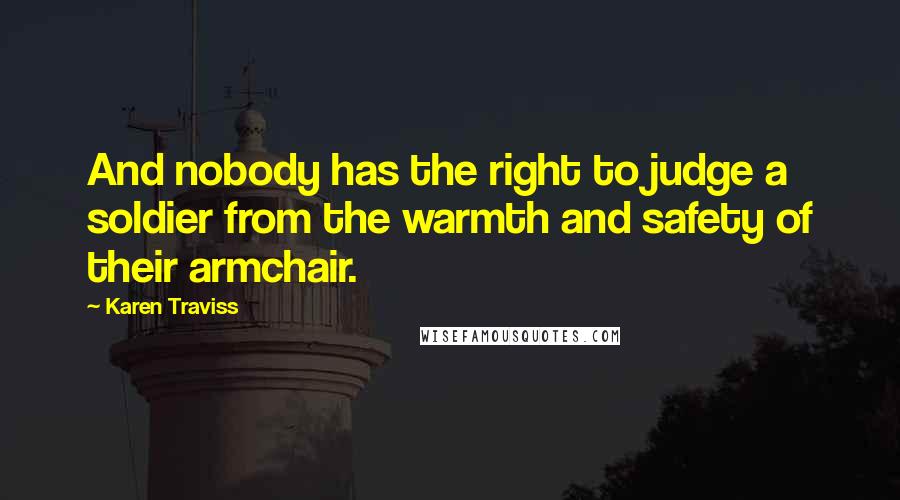 Karen Traviss Quotes: And nobody has the right to judge a soldier from the warmth and safety of their armchair.