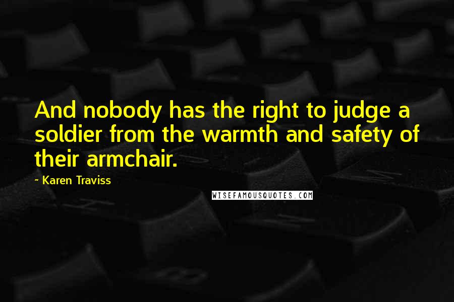 Karen Traviss Quotes: And nobody has the right to judge a soldier from the warmth and safety of their armchair.