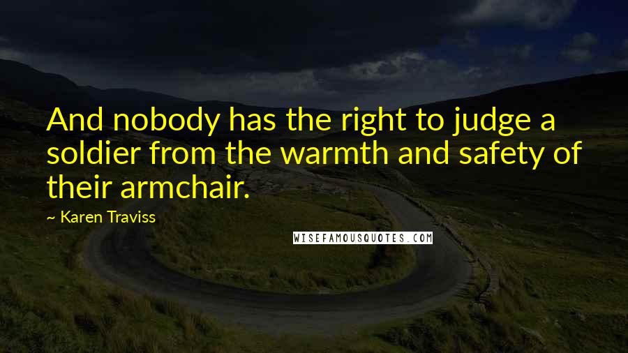 Karen Traviss Quotes: And nobody has the right to judge a soldier from the warmth and safety of their armchair.