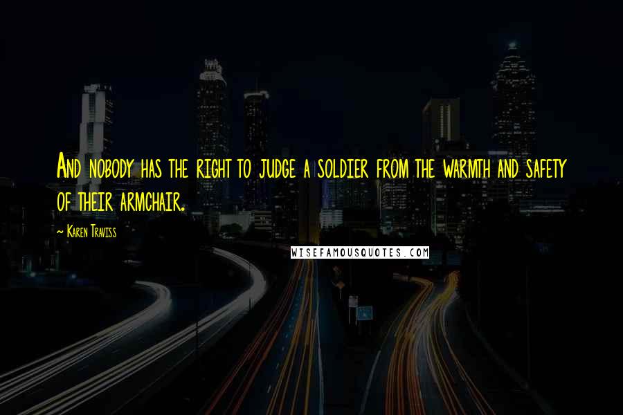 Karen Traviss Quotes: And nobody has the right to judge a soldier from the warmth and safety of their armchair.