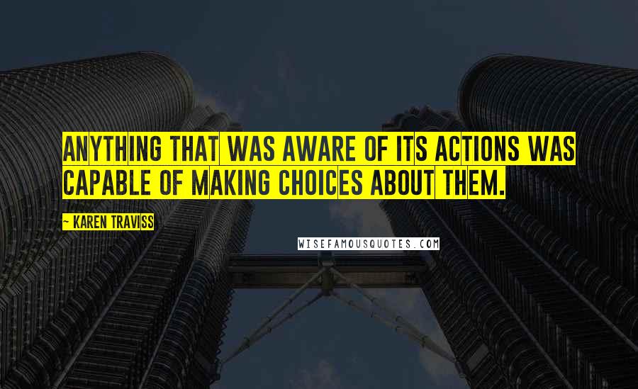 Karen Traviss Quotes: anything that was aware of its actions was capable of making choices about them.