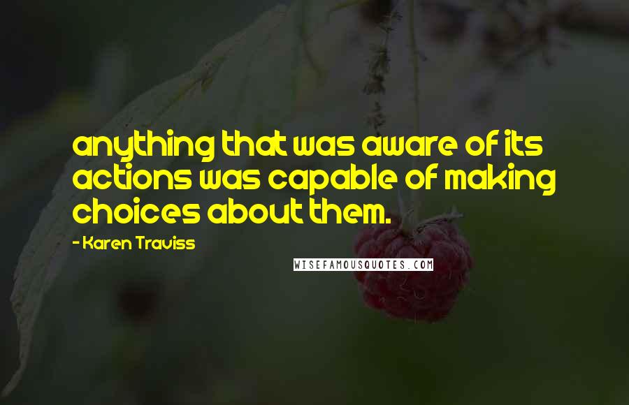 Karen Traviss Quotes: anything that was aware of its actions was capable of making choices about them.