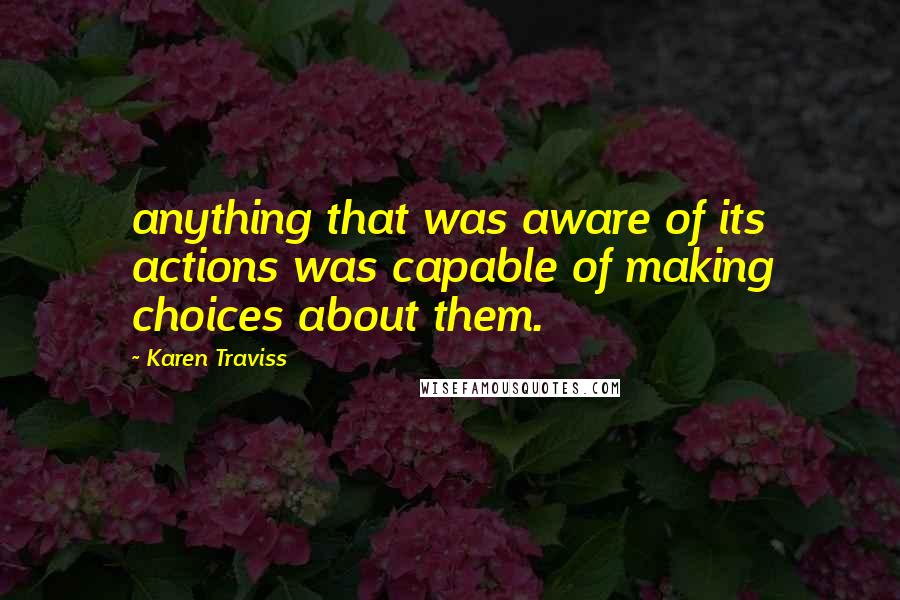 Karen Traviss Quotes: anything that was aware of its actions was capable of making choices about them.