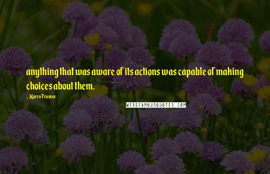 Karen Traviss Quotes: anything that was aware of its actions was capable of making choices about them.