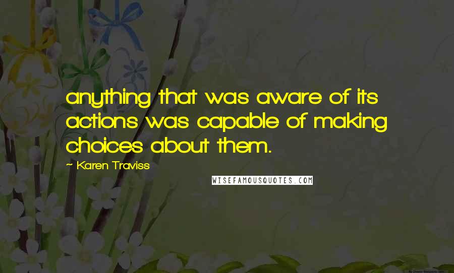 Karen Traviss Quotes: anything that was aware of its actions was capable of making choices about them.