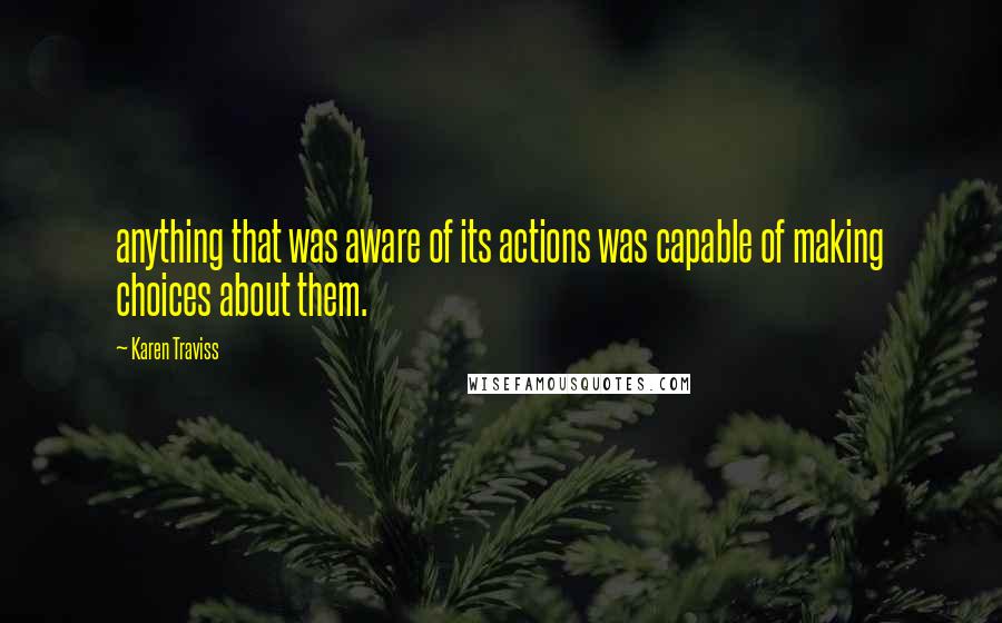Karen Traviss Quotes: anything that was aware of its actions was capable of making choices about them.
