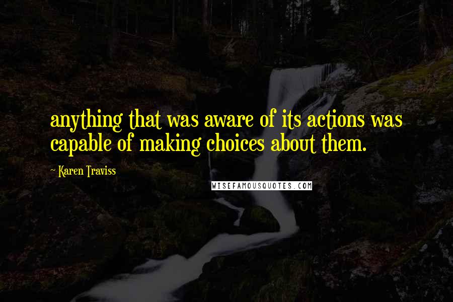 Karen Traviss Quotes: anything that was aware of its actions was capable of making choices about them.