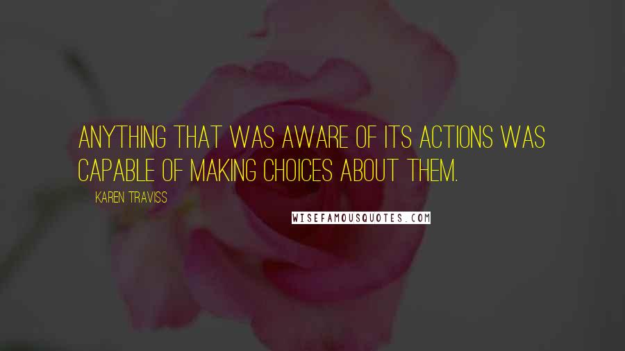 Karen Traviss Quotes: anything that was aware of its actions was capable of making choices about them.