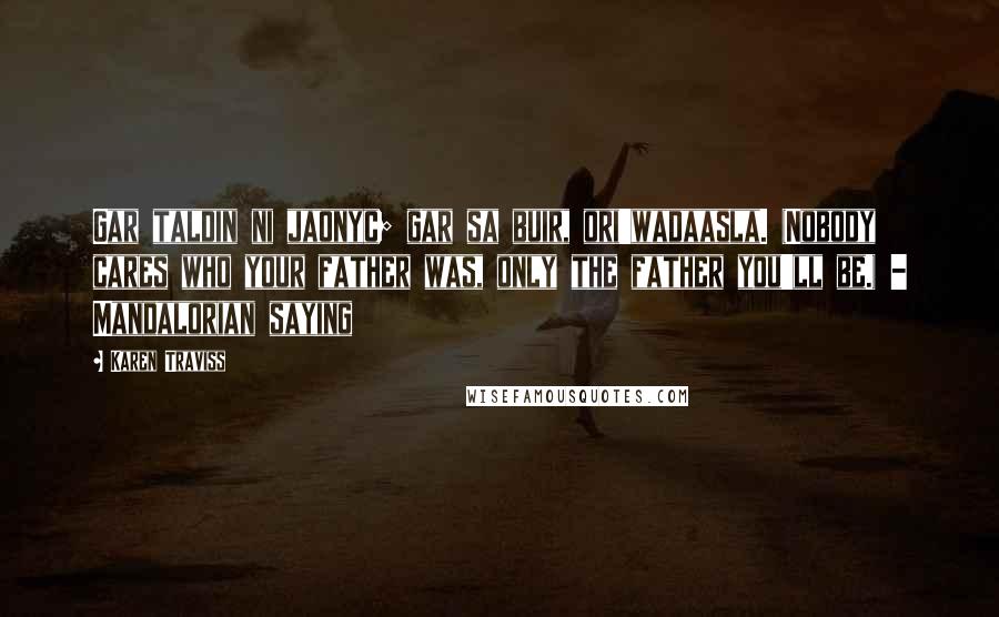 Karen Traviss Quotes: Gar taldin ni jaonyc; gar sa buir, ori'wadaasla. (Nobody cares who your father was, only the father you'll be.) - Mandalorian saying