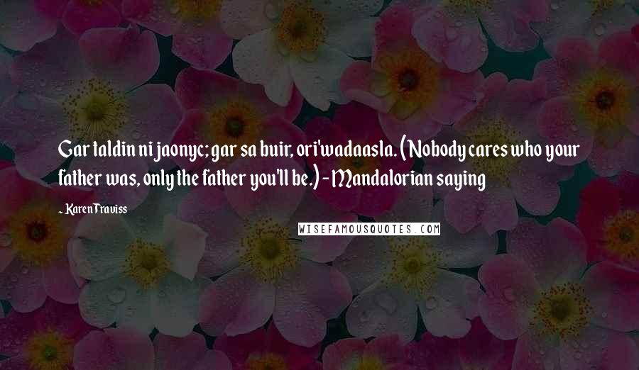 Karen Traviss Quotes: Gar taldin ni jaonyc; gar sa buir, ori'wadaasla. (Nobody cares who your father was, only the father you'll be.) - Mandalorian saying