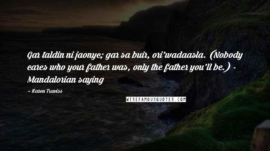 Karen Traviss Quotes: Gar taldin ni jaonyc; gar sa buir, ori'wadaasla. (Nobody cares who your father was, only the father you'll be.) - Mandalorian saying