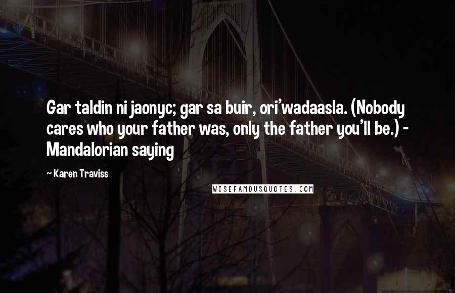 Karen Traviss Quotes: Gar taldin ni jaonyc; gar sa buir, ori'wadaasla. (Nobody cares who your father was, only the father you'll be.) - Mandalorian saying