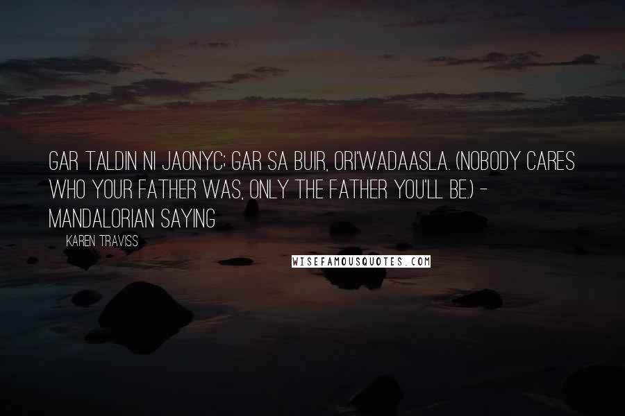 Karen Traviss Quotes: Gar taldin ni jaonyc; gar sa buir, ori'wadaasla. (Nobody cares who your father was, only the father you'll be.) - Mandalorian saying