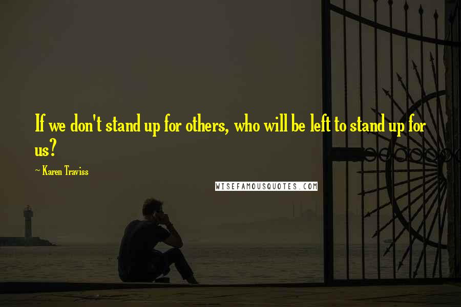 Karen Traviss Quotes: If we don't stand up for others, who will be left to stand up for us?