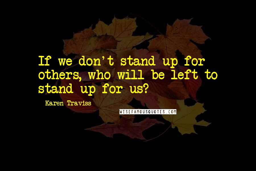 Karen Traviss Quotes: If we don't stand up for others, who will be left to stand up for us?
