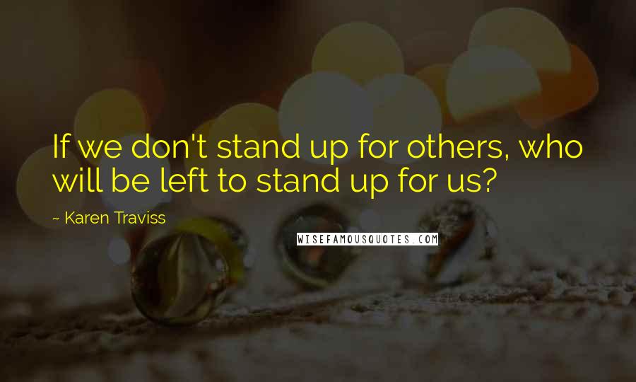 Karen Traviss Quotes: If we don't stand up for others, who will be left to stand up for us?