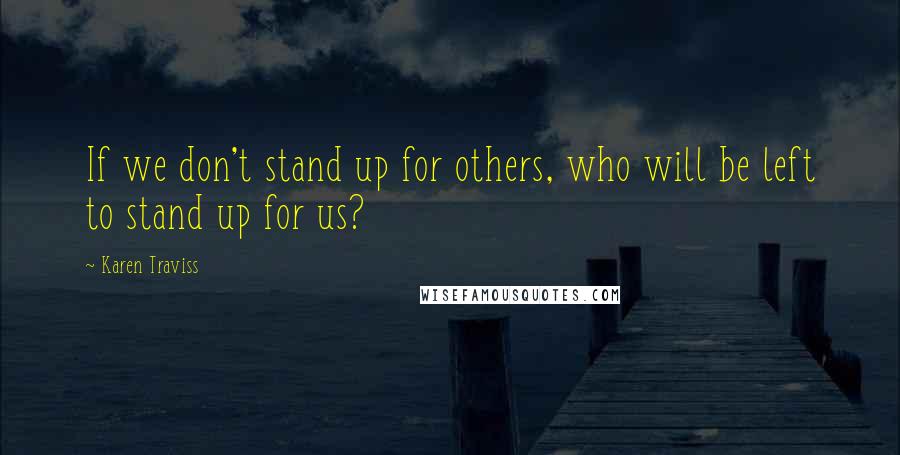 Karen Traviss Quotes: If we don't stand up for others, who will be left to stand up for us?
