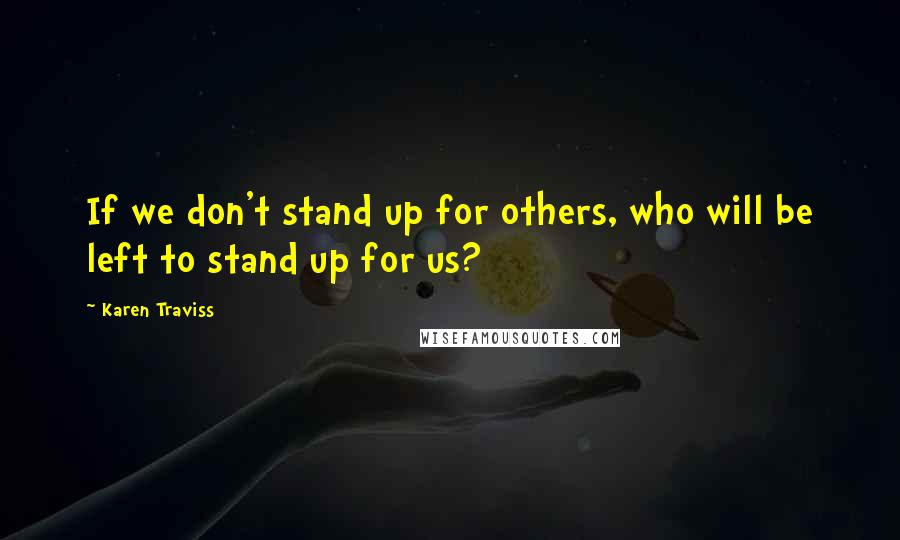 Karen Traviss Quotes: If we don't stand up for others, who will be left to stand up for us?