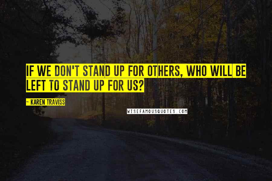 Karen Traviss Quotes: If we don't stand up for others, who will be left to stand up for us?